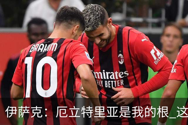 伊萨克：厄立特里亚是我的根 这就是为什么我球鞋上印着两面国旗
