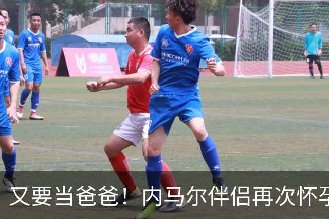 又要当爸爸！内马尔伴侣再次怀孕 两人将迎第三个女儿