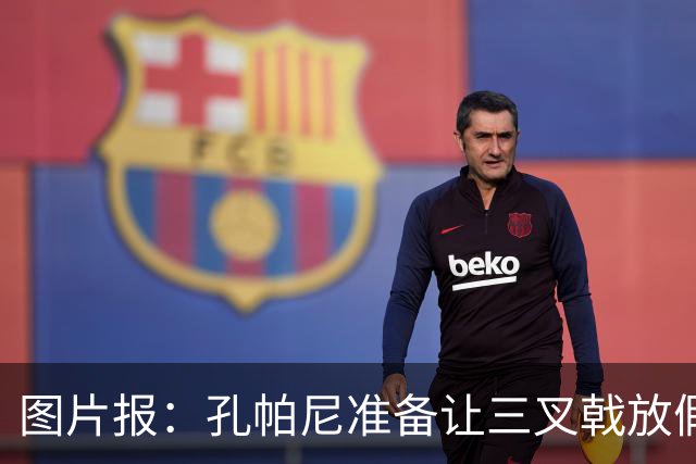 图片报：孔帕尼准备让三叉戟放假到亚洲行之后 前场另有4人受伤