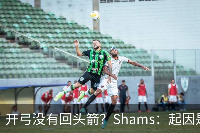 开弓没有回头箭？Shams：起因是绿军追字母未果 之后积极兜售布朗