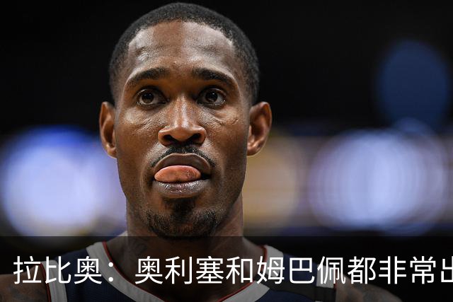 拉比奥：奥利塞和姆巴佩都非常出色 球场更像是非常坚硬的地面