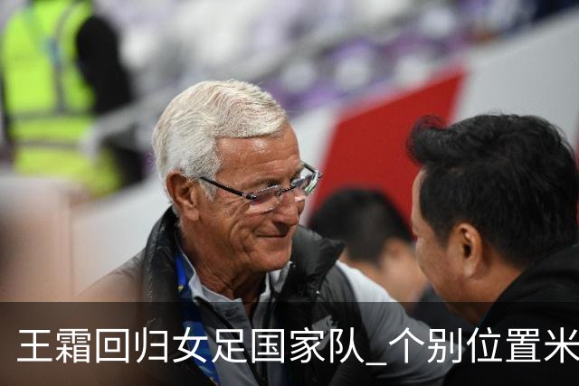 王霜回归女足国家队 个别位置米利西奇仍在考察