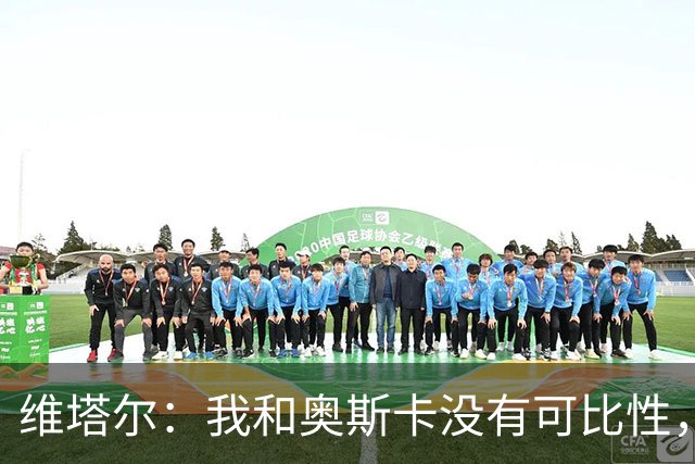 维塔尔：我和奥斯卡没有可比性，奥斯卡是不同的层级远远高于我