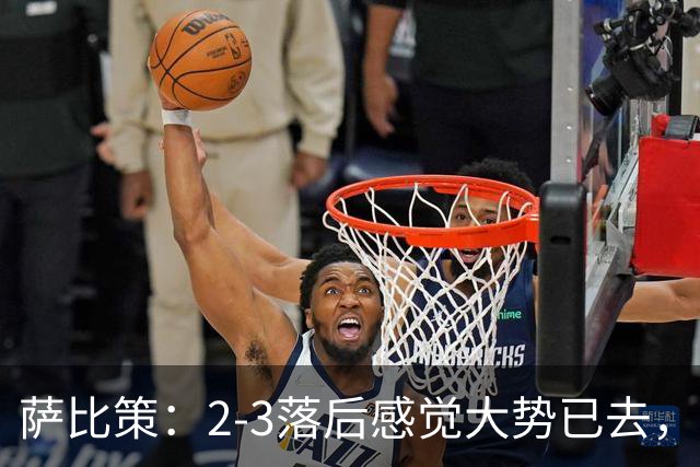 萨比策：2-3落后感觉大势已去，头球然后绝平！这简直太难以置信