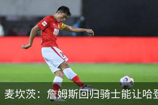 麦坎茨：詹姆斯回归骑士能让哈登和米切尔季后赛翻身 并横扫东部