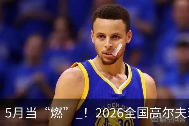 5月当“燃” ！2026全国高尔夫球锦标赛即将在渝开赛